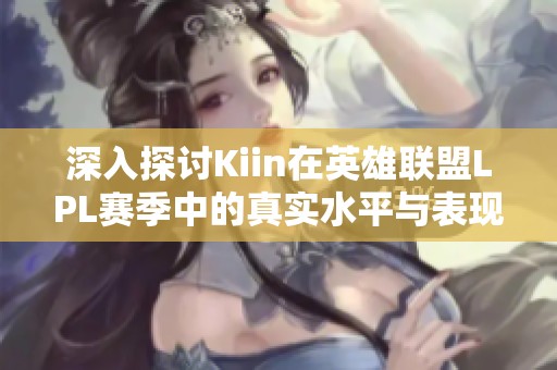 深入探讨Kiin在英雄联盟LPL赛季中的真实水平与表现分析