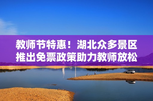 教师节特惠！湖北众多景区推出免票政策助力教师放松心情