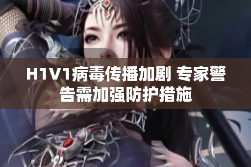 H1V1病毒传播加剧 专家警告需加强防护措施