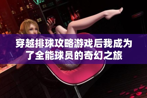 穿越排球攻略游戏后我成为了全能球员的奇幻之旅