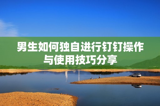 男生如何独自进行钉钉操作与使用技巧分享