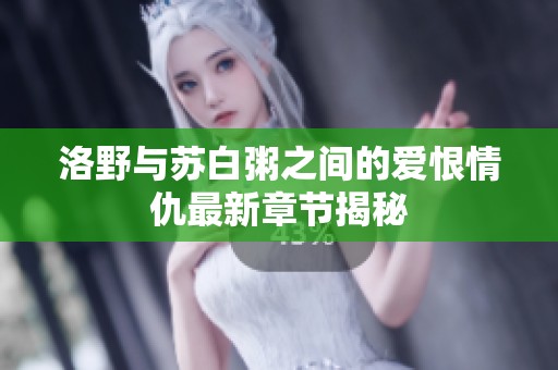 洛野与苏白粥之间的爱恨情仇最新章节揭秘