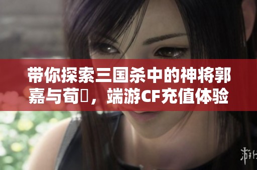 带你探索三国杀中的神将郭嘉与荀彧，端游CF充值体验分享
