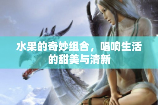 水果的奇妙组合，唱响生活的甜美与清新