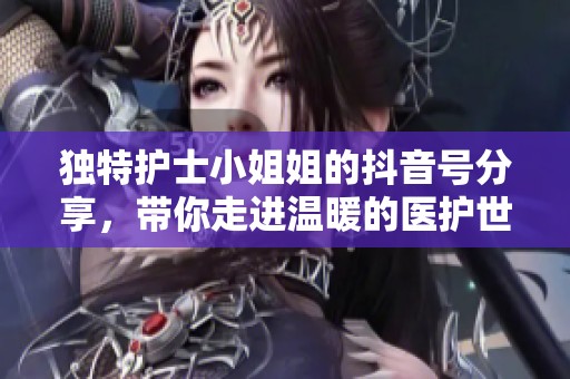 独特护士小姐姐的抖音号分享，带你走进温暖的医护世界