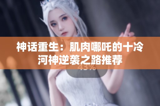 神话重生：肌肉哪吒的十冷河神逆袭之路推荐