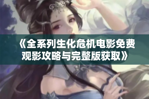 《全系列生化危机电影免费观影攻略与完整版获取》