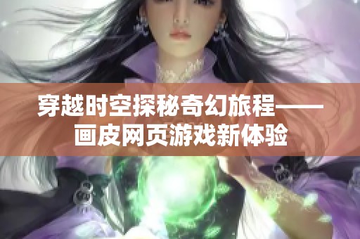 穿越时空探秘奇幻旅程——画皮网页游戏新体验