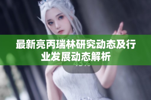 最新亮丙瑞林研究动态及行业发展动态解析