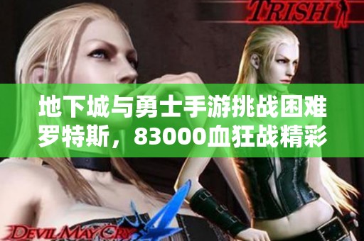 地下城与勇士手游挑战困难罗特斯，83000血狂战精彩瞬间回顾