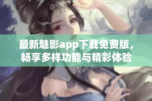 最新魅影app下载免费版，畅享多样功能与精彩体验