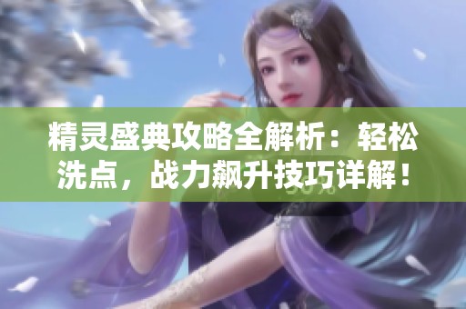 精灵盛典攻略全解析：轻松洗点，战力飙升技巧详解！