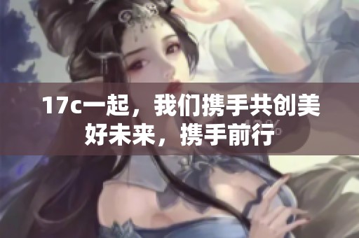 17c一起，我们携手共创美好未来，携手前行