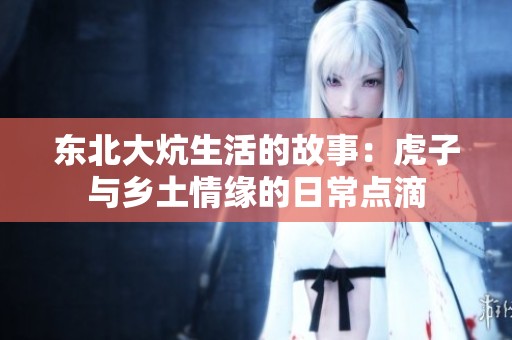 东北大炕生活的故事：虎子与乡土情缘的日常点滴
