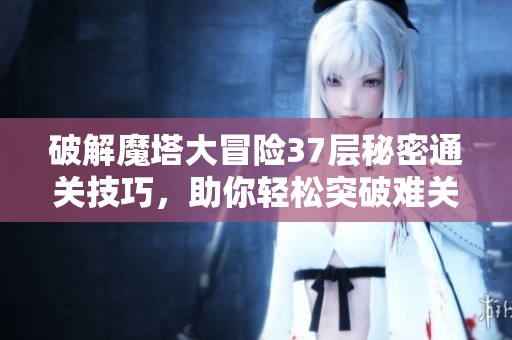 破解魔塔大冒险37层秘密通关技巧，助你轻松突破难关