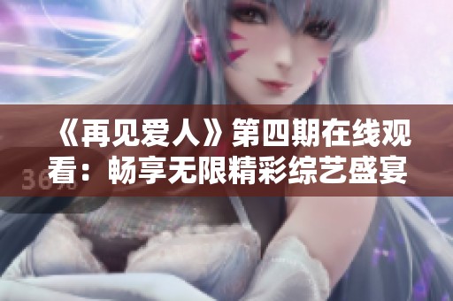 《再见爱人》第四期在线观看：畅享无限精彩综艺盛宴