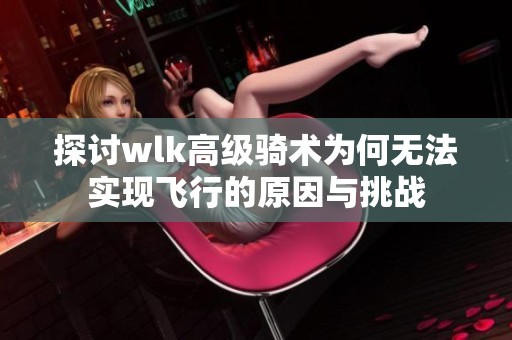 探讨wlk高级骑术为何无法实现飞行的原因与挑战