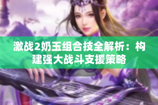 激战2奶玉组合技全解析：构建强大战斗支援策略