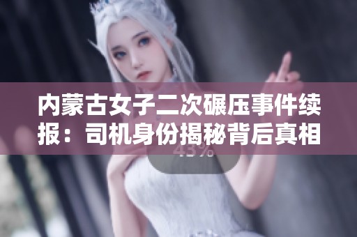 内蒙古女子二次碾压事件续报：司机身份揭秘背后真相引关注