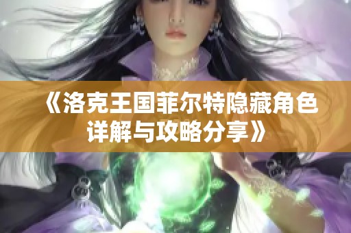 《洛克王国菲尔特隐藏角色详解与攻略分享》