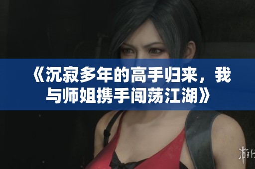 《沉寂多年的高手归来，我与师姐携手闯荡江湖》