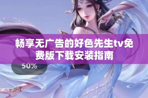 畅享无广告的好色先生tv免费版下载安装指南