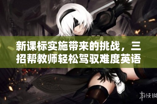 新课标实施带来的挑战，三招帮教师轻松驾驭难度英语教材
