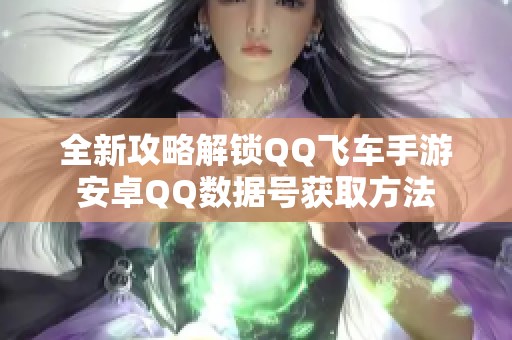 全新攻略解锁QQ飞车手游安卓QQ数据号获取方法