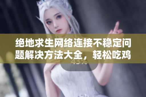 绝地求生网络连接不稳定问题解决方法大全，轻松吃鸡不再烦恼