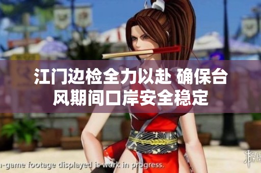 江门边检全力以赴 确保台风期间口岸安全稳定
