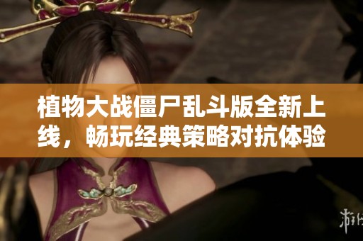 植物大战僵尸乱斗版全新上线，畅玩经典策略对抗体验