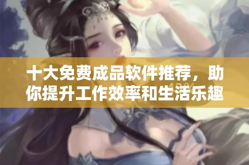 十大免费成品软件推荐，助你提升工作效率和生活乐趣