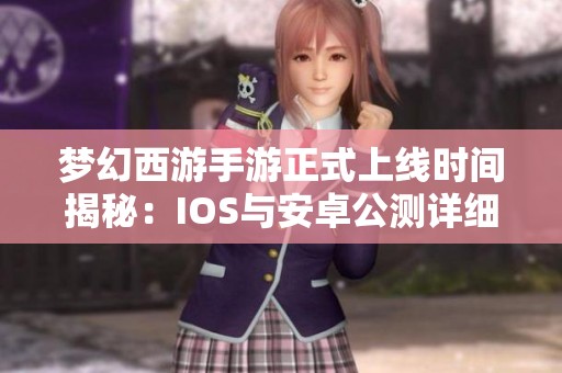 梦幻西游手游正式上线时间揭秘：IOS与安卓公测详细介绍