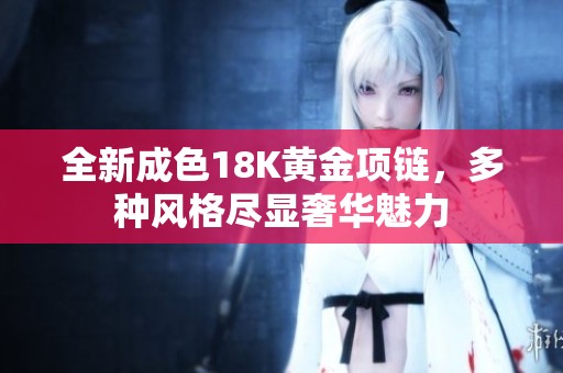 全新成色18K黄金项链，多种风格尽显奢华魅力