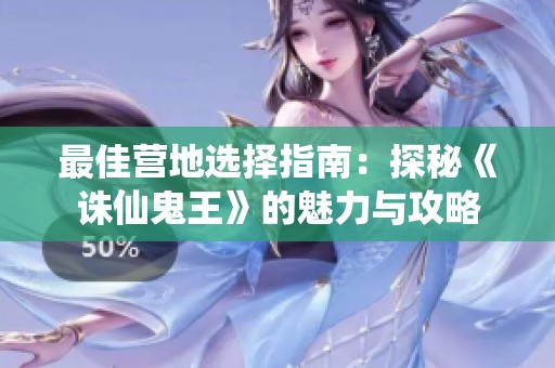 最佳营地选择指南：探秘《诛仙鬼王》的魅力与攻略