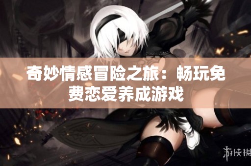 奇妙情感冒险之旅：畅玩免费恋爱养成游戏