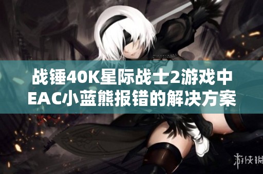 战锤40K星际战士2游戏中EAC小蓝熊报错的解决方案解析