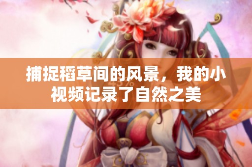 捕捉稻草间的风景，我的小视频记录了自然之美