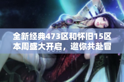 全新经典473区和怀旧15区本周盛大开启，邀你共赴冒险盛宴！