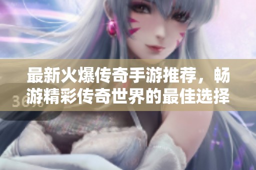 最新火爆传奇手游推荐，畅游精彩传奇世界的最佳选择