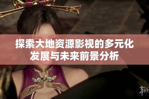 探索大地资源影视的多元化发展与未来前景分析