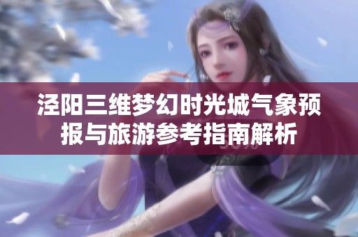 泾阳三维梦幻时光城气象预报与旅游参考指南解析