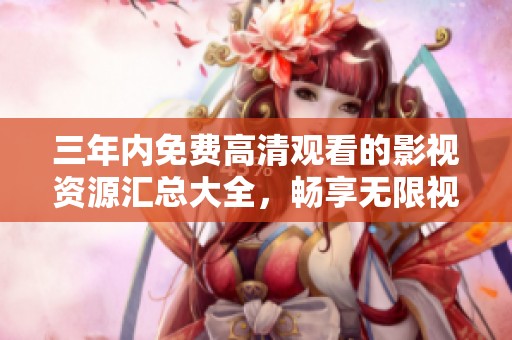 三年内免费高清观看的影视资源汇总大全，畅享无限视听盛宴