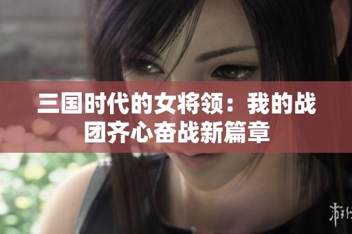三国时代的女将领：我的战团齐心奋战新篇章