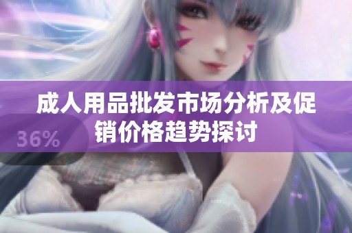成人用品批发市场分析及促销价格趋势探讨