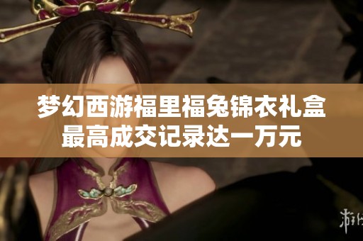 梦幻西游福里福兔锦衣礼盒最高成交记录达一万元