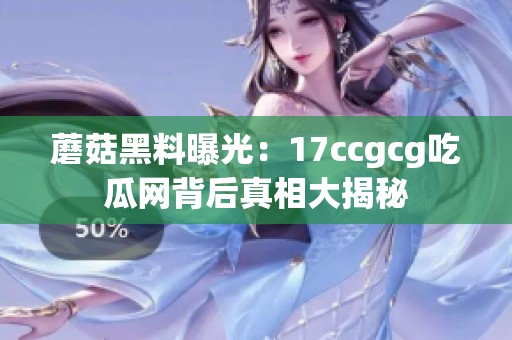 蘑菇黑料曝光：17ccgcg吃瓜网背后真相大揭秘