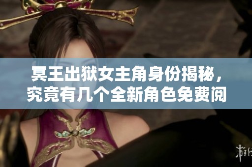 冥王出狱女主角身份揭秘，究竟有几个全新角色免费阅读等你发现