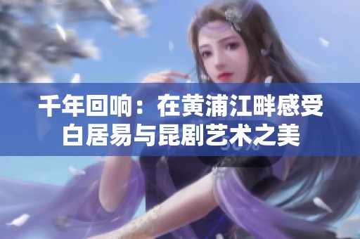 千年回响：在黄浦江畔感受白居易与昆剧艺术之美