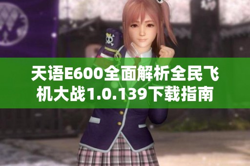 天语E600全面解析全民飞机大战1.0.139下载指南